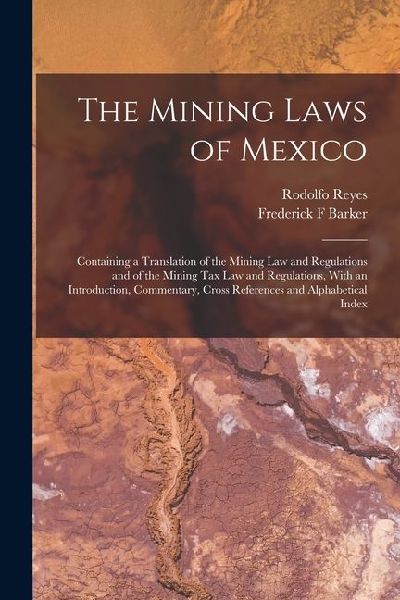 The Mining Laws of Mexico: Containing a Translation of the Mining law and Regulations and of the Mining tax law and Regulations, With an Introduc