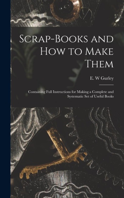 Scrap-books and how to Make Them: Containing Full Instructions for Making a Complete and Systematic set of Useful Books