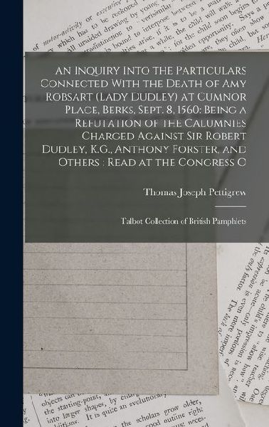 An Inquiry Into the Particulars Connected With the Death of Amy Robsart (Lady Dudley) at Cumnor Place, Berks, Sept. 8, 1560: Being a Refutation of the