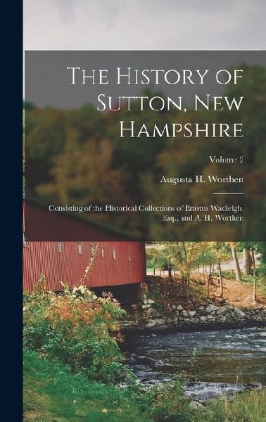 The History of Sutton, New Hampshire: Consisting of the Historical Collections of Erastus Wadleigh, Esq., and A. H. Worthen; Volume 2
