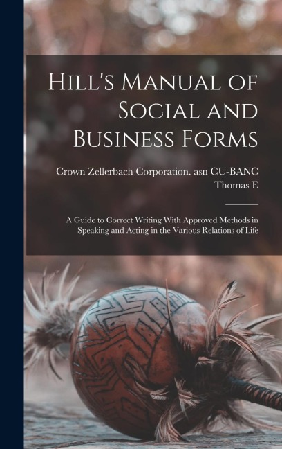 Hill's Manual of Social and Business Forms: A Guide to Correct Writing With Approved Methods in Speaking and Acting in the Various Relations of Life