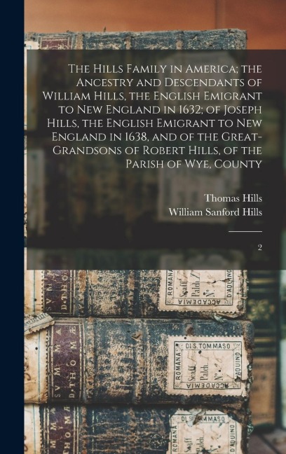 The Hills Family in America; the Ancestry and Descendants of William Hills, the English Emigrant to New England in 1632; of Joseph Hills, the English Emigrant to New England in 1638, and of the Great-grandsons of Robert Hills, of the Parish of Wye, County