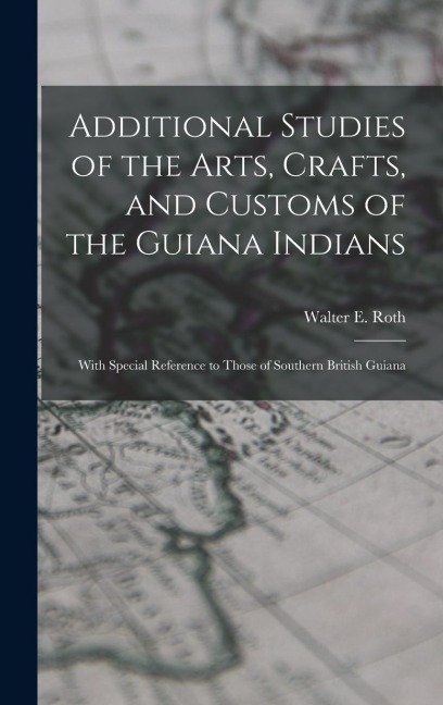 Additional Studies of the Arts, Crafts, and Customs of the Guiana Indians: With Special Reference to Those of Southern British Guiana