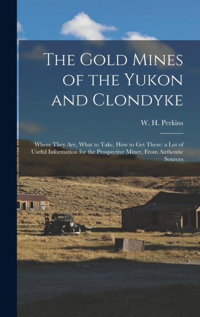 The Gold Mines of the Yukon and Clondyke: Where They are, What to Take, how to get There: a lot of Useful Information for the Prospective Miner, From