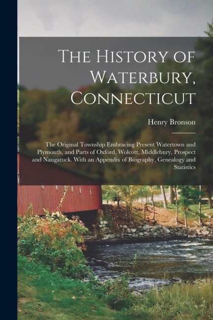 The History of Waterbury, Connecticut; the Original Township Embracing Present Watertown and Plymouth, and Parts of Oxford, Wolcott, Middlebury, Prosp