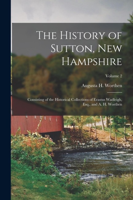 The History of Sutton, New Hampshire: Consisting of the Historical Collections of Erastus Wadleigh, Esq., and A. H. Worthen; Volume 2