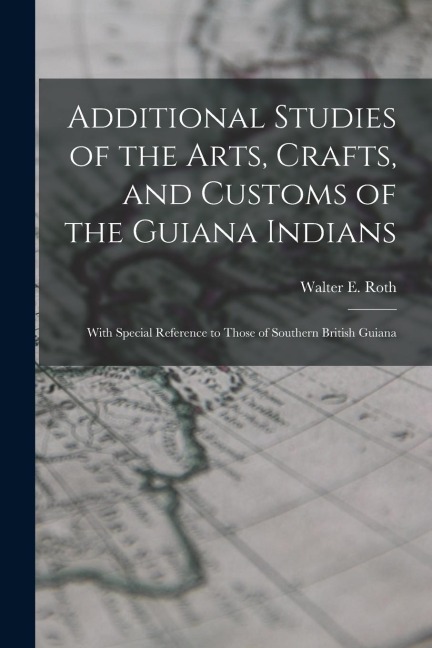 Additional Studies of the Arts, Crafts, and Customs of the Guiana Indians: With Special Reference to Those of Southern British Guiana