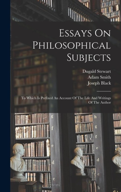 Essays On Philosophical Subjects: To Which Is Prefixed An Account Of The Life And Writings Of The Author