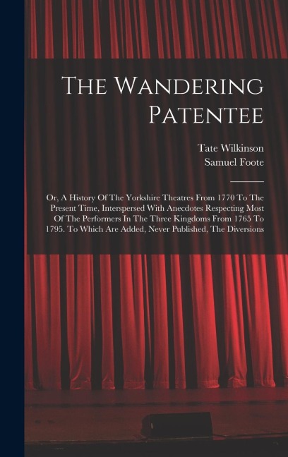 The Wandering Patentee: Or, A History Of The Yorkshire Theatres From 1770 To The Present Time, Interspersed With Anecdotes Respecting Most Of