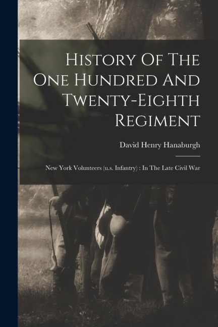 History Of The One Hundred And Twenty-eighth Regiment: New York Volunteers (u.s. Infantry): In The Late Civil War