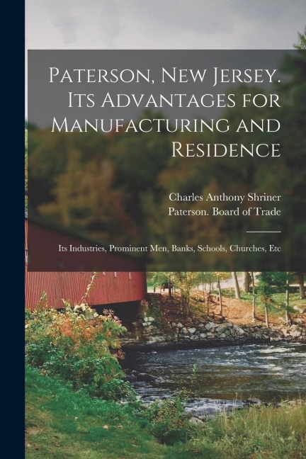 Paterson, New Jersey. Its Advantages for Manufacturing and Residence: Its Industries, Prominent men, Banks, Schools, Churches, Etc