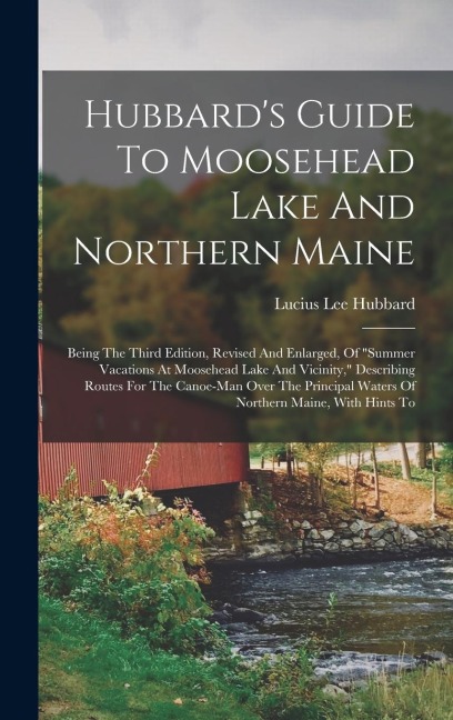 Hubbards Guide To Moosehead Lake And Northern Maine: Being The Third Edition, Revised And Enlarged, Of summer Vacations At Moosehead Lake And Vicini