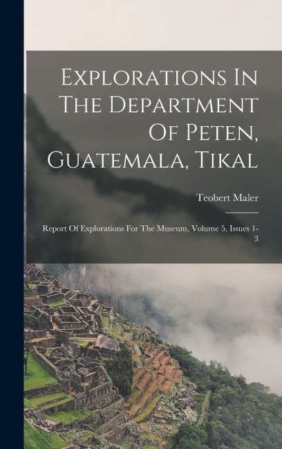 Explorations In The Department Of Peten, Guatemala, Tikal: Report Of Explorations For The Museum, Volume 5, Issues 1-3