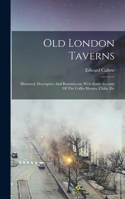 Old London Taverns: Historical, Descriptive And Reminiscent, With Some Account Of The Coffee Houses, Clubs, Etc