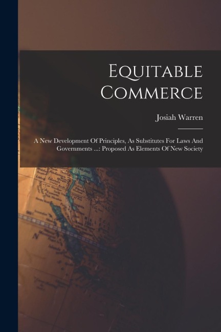 Equitable Commerce: A New Development Of Principles, As Substitutes For Laws And Governments ...: Proposed As Elements Of New Society