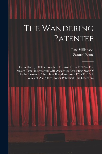 The Wandering Patentee: Or, A History Of The Yorkshire Theatres From 1770 To The Present Time, Interspersed With Anecdotes Respecting Most Of