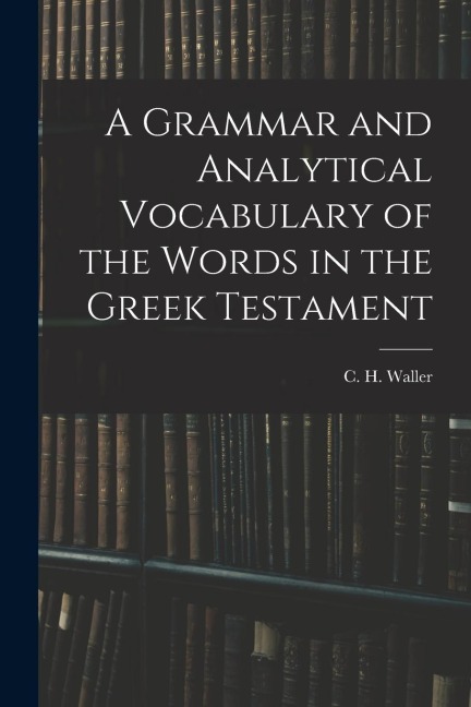 A Grammar and Analytical Vocabulary of the Words in the Greek Testament