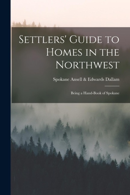 Settlers Guide to Homes in the Northwest: Being a Hand-book of Spokane