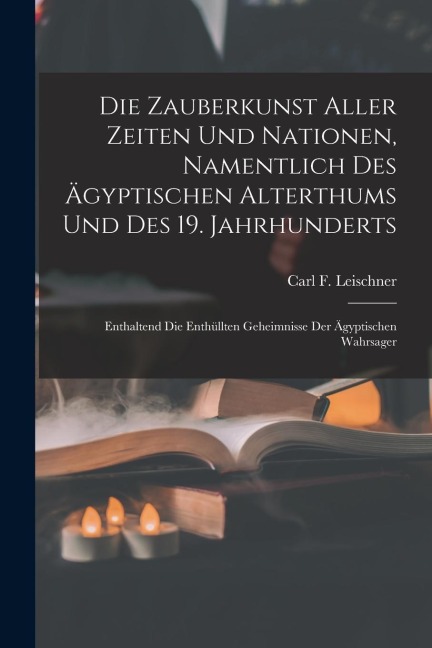 Die Zauberkunst Aller Zeiten Und Nationen, Namentlich Des Ägyptischen Alterthums Und Des 19. Jahrhunderts: Enthaltend Die Enthüllten Geheimnisse Der Ä