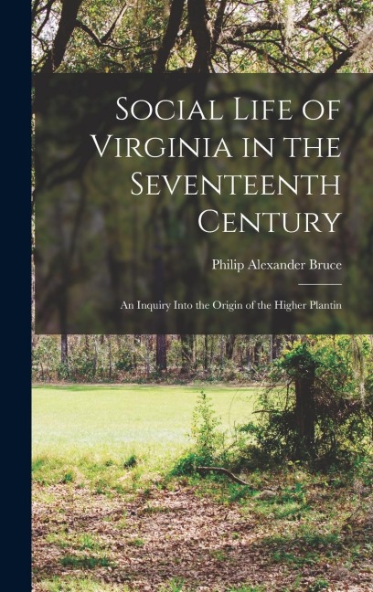 Social Life of Virginia in the Seventeenth Century: An Inquiry Into the Origin of the Higher Plantin