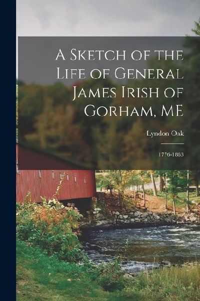 A Sketch of the Life of General James Irish of Gorham, ME: 1776-1863