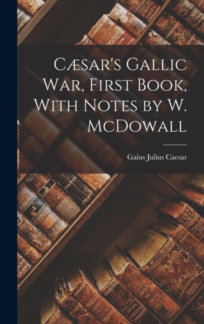 Cæsars Gallic War, First Book, With Notes by W. McDowall