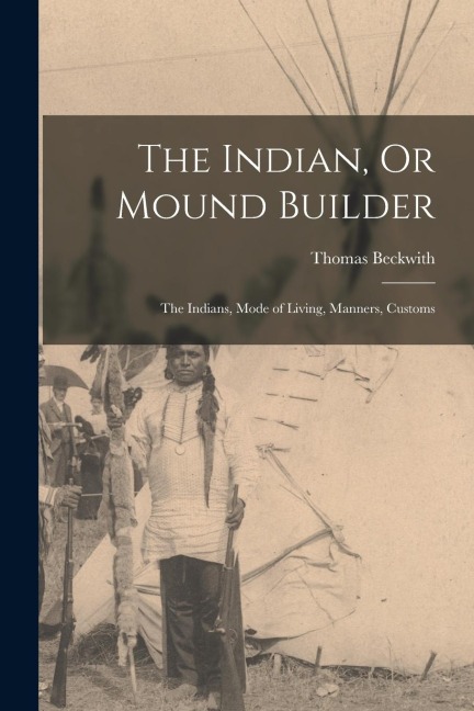 The Indian, Or Mound Builder: The Indians, Mode of Living, Manners, Customs