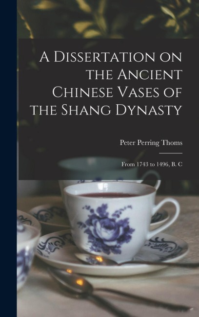 A Dissertation on the Ancient Chinese Vases of the Shang Dynasty: From 1743 to 1496, B. C