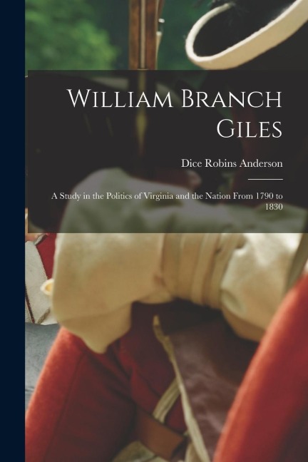 William Branch Giles: A Study in the Politics of Virginia and the Nation From 1790 to 1830