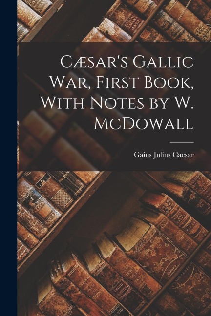 Cæsar's Gallic War, First Book, With Notes by W. McDowall