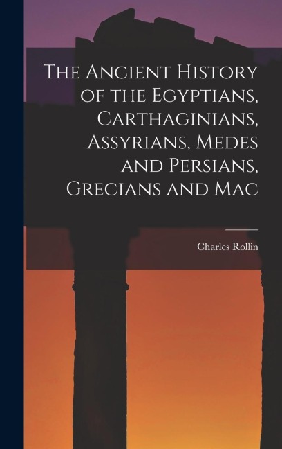 The Ancient History of the Egyptians, Carthaginians, Assyrians, Medes and Persians, Grecians and Mac