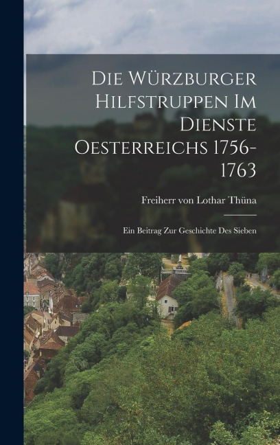 Die Würzburger Hilfstruppen im Dienste Oesterreichs 1756-1763: Ein Beitrag zur Geschichte des Sieben