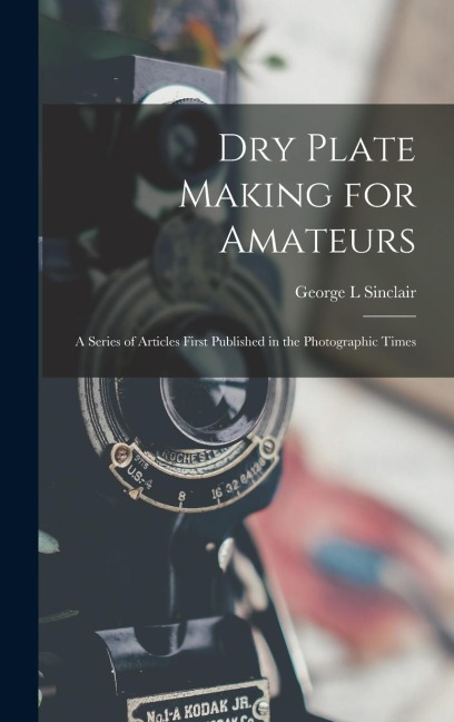 Dry Plate Making for Amateurs; A Series of Articles First Published in the Photographic Times