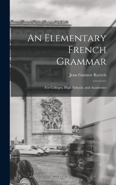 An Elementary French Grammar: For Colleges, High Schools, and Academies