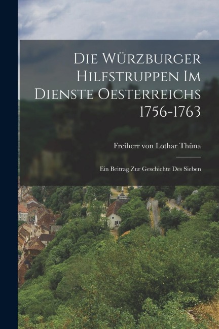 Die Würzburger Hilfstruppen im Dienste Oesterreichs 1756-1763: Ein Beitrag zur Geschichte des Sieben