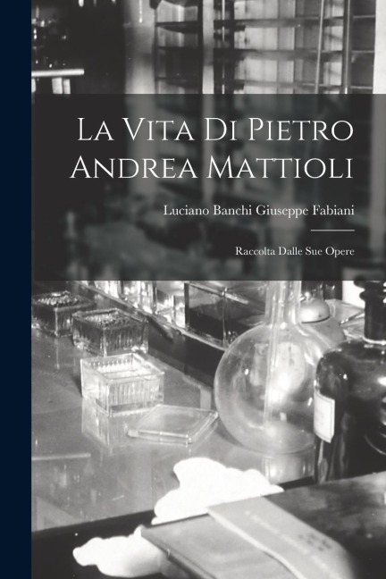 La Vita di Pietro Andrea Mattioli: Raccolta Dalle sue Opere