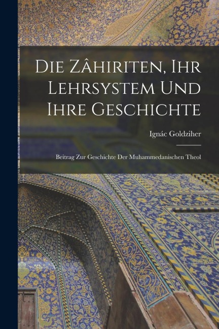 Die Zâhiriten, ihr Lehrsystem und Ihre Geschichte: Beitrag zur Geschichte der Muhammedanischen Theol
