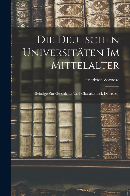 Die Deutschen Universitäten im Mittelalter: Beiträge zur Geschichte und Charakteristik Derselben