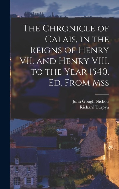 The Chronicle of Calais, in the Reigns of Henry VII. and Henry VIII. to the Year 1540. Ed. From Mss