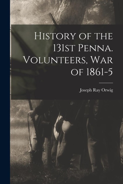 History of the 131st Penna. Volunteers, War of 1861-5