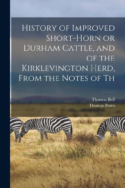 History of Improved Short-horn or Durham Cattle, and of the Kirklevington Herd, From the Notes of Th