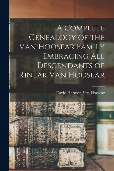 A Complete Genealogy of the Van Hoosear Family Embracing all Descendants of Rinear Van Hoosear