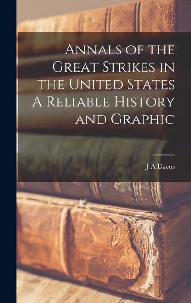 Annals of the Great Strikes in the United States A Reliable History and Graphic