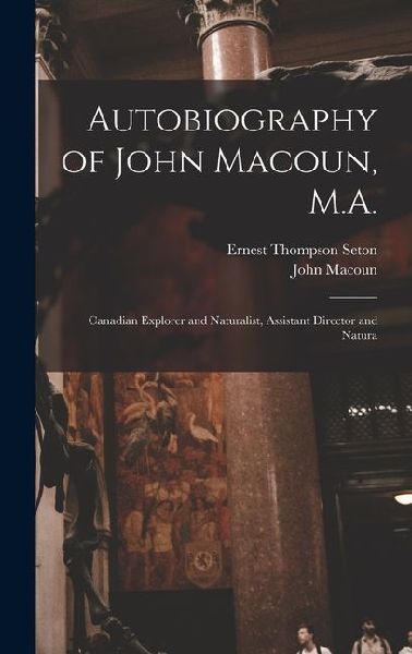Autobiography of John Macoun, M.A.: Canadian Explorer and Naturalist, Assistant Director and Natura