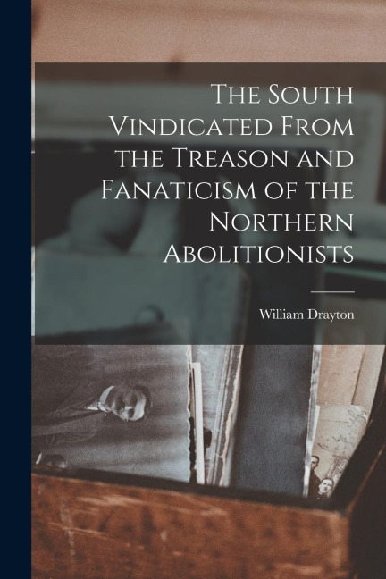 The South Vindicated From the Treason and Fanaticism of the Northern Abolitionists