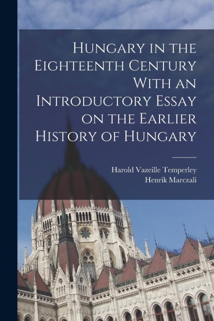 Hungary in the Eighteenth Century With an Introductory Essay on the Earlier History of Hungary