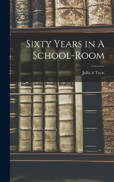 Sixty Years in A School-Room