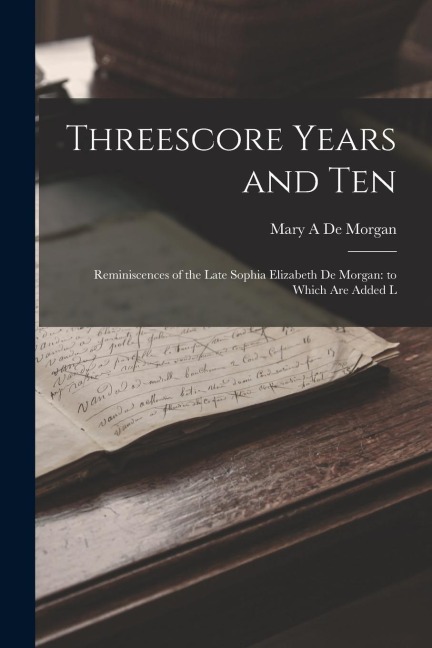 Threescore Years and Ten: Reminiscences of the Late Sophia Elizabeth De Morgan: to Which are Added L