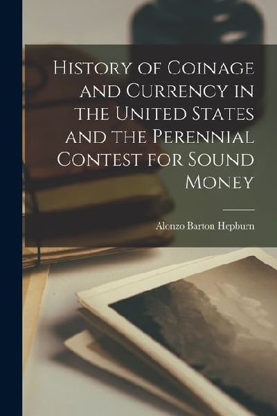 History of Coinage and Currency in the United States and the Perennial Contest for Sound Money