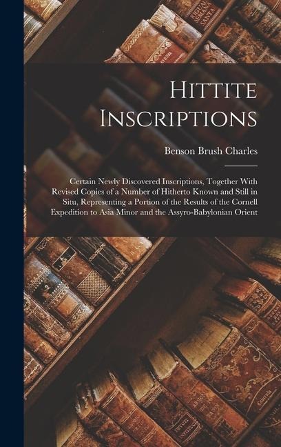 Hittite Inscriptions: Certain Newly Discovered Inscriptions, Together With Revised Copies of a Number of Hitherto Known and Still in Situ, Representing a Portion of the Results of the Cornell Expedition to Asia Minor and the Assyro-Babylonian Orient